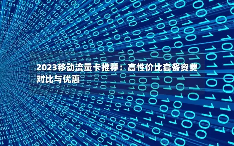 2023移动流量卡推荐：高性价比套餐资费对比与优惠