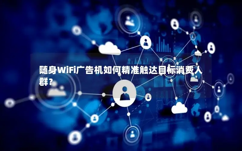 随身WiFi广告机如何精准触达目标消费人群？