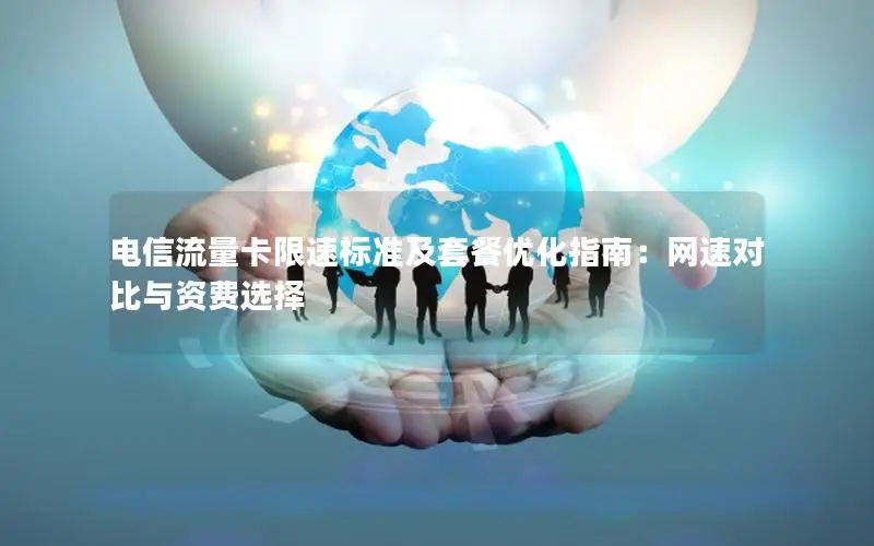 电信流量卡限速标准及套餐优化指南：网速对比与资费选择