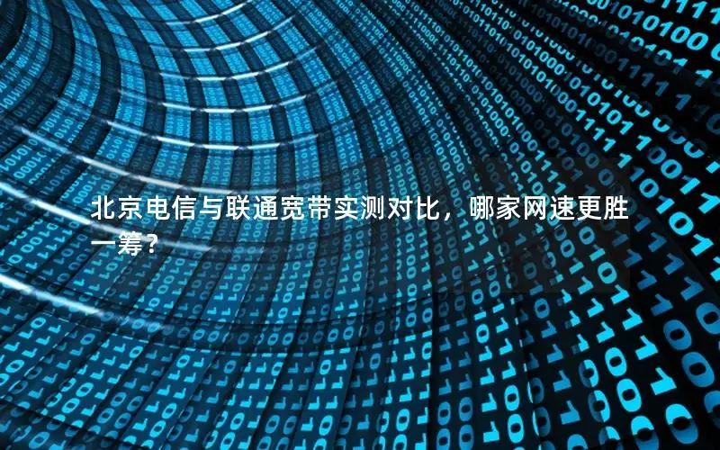 北京电信与联通宽带实测对比，哪家网速更胜一筹？