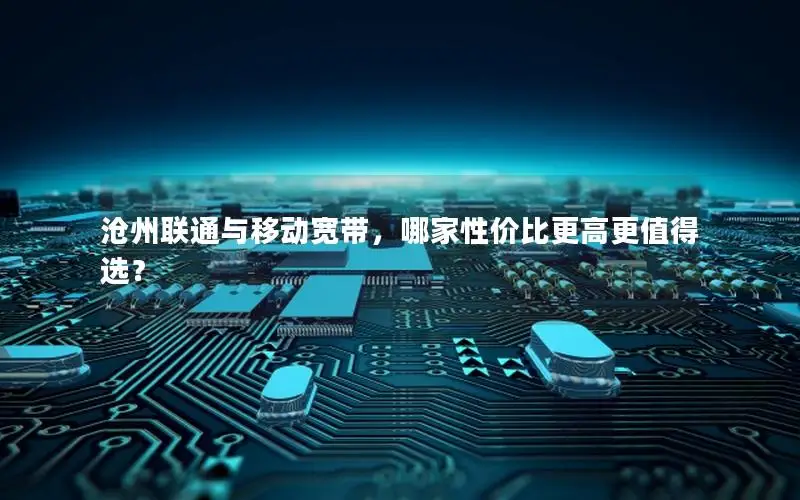 沧州联通与移动宽带，哪家性价比更高更值得选？