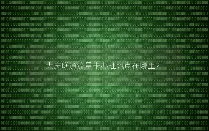 大庆联通流量卡办理地点在哪里？