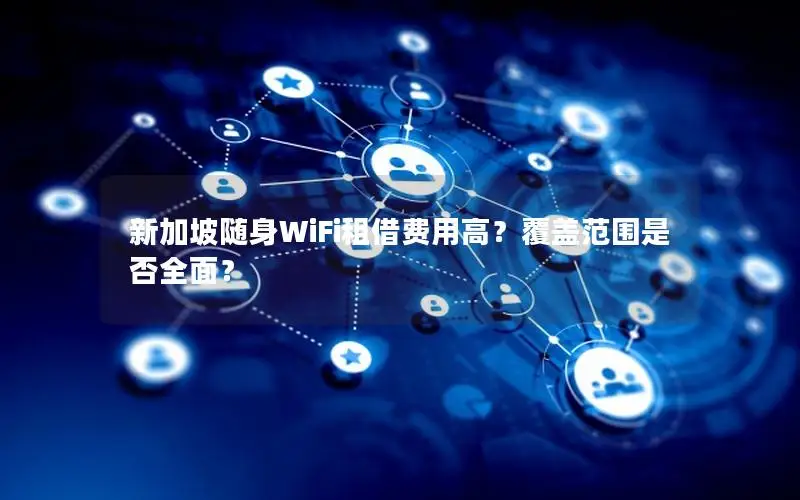 新加坡随身WiFi租借费用高？覆盖范围是否全面？