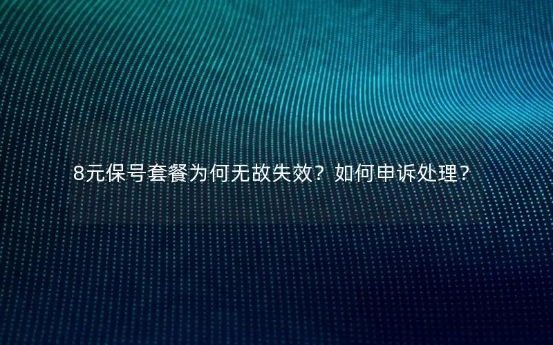 8元保号套餐为何无故失效？如何申诉处理？