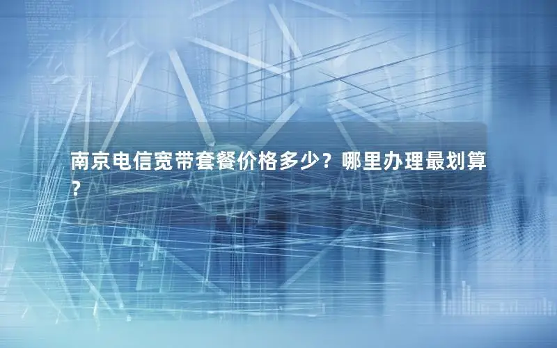 南京电信宽带套餐价格多少？哪里办理最划算？