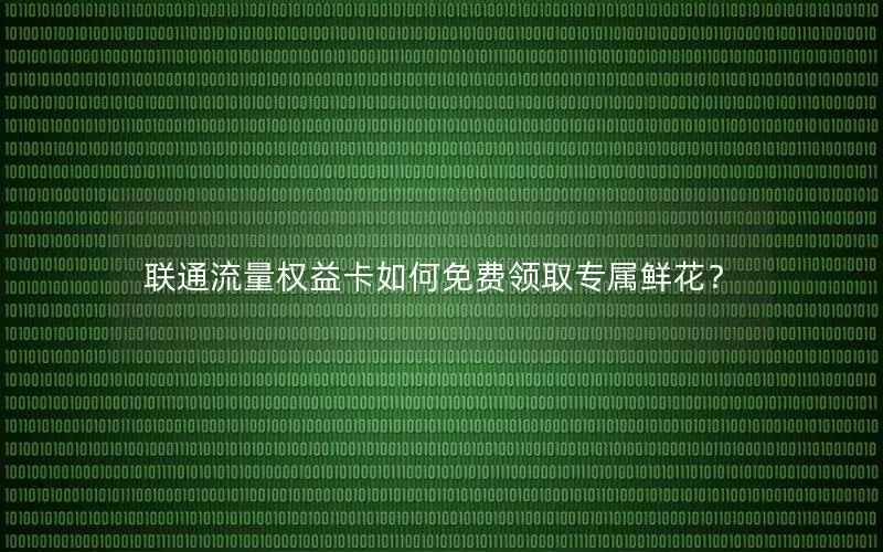 联通流量权益卡如何免费领取专属鲜花？