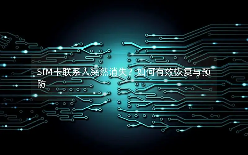 SIM卡联系人突然消失？如何有效恢复与预防