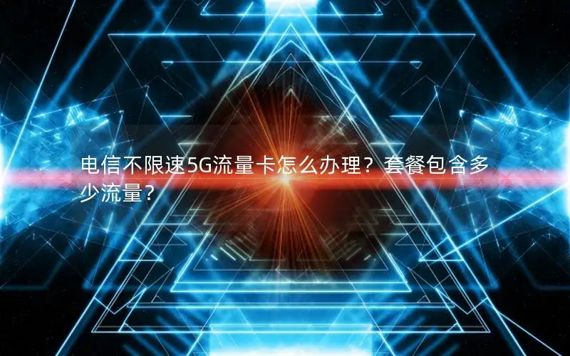 电信不限速5G流量卡怎么办理？套餐包含多少流量？