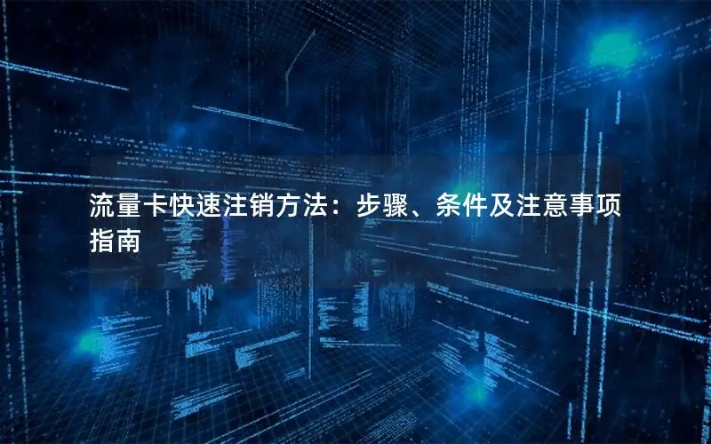 流量卡快速注销方法：步骤、条件及注意事项指南