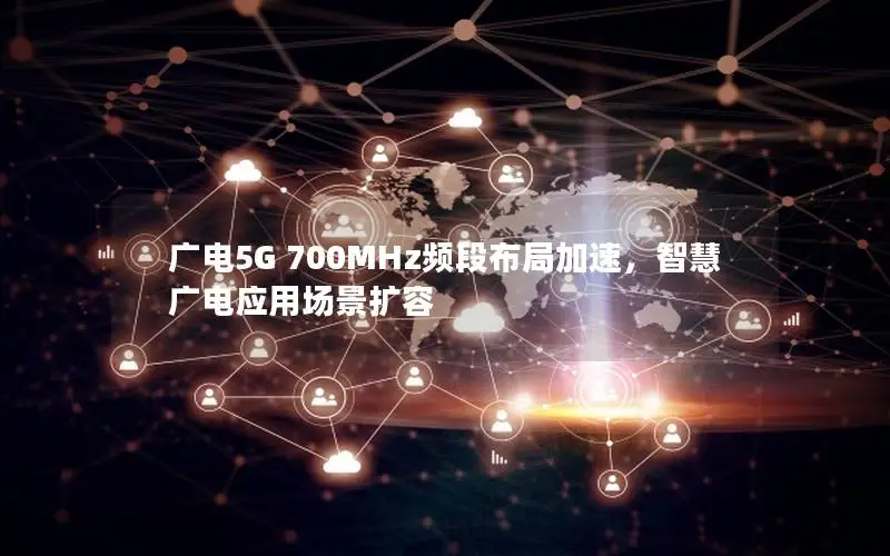 广电5G 700MHz频段布局加速，智慧广电应用场景扩容