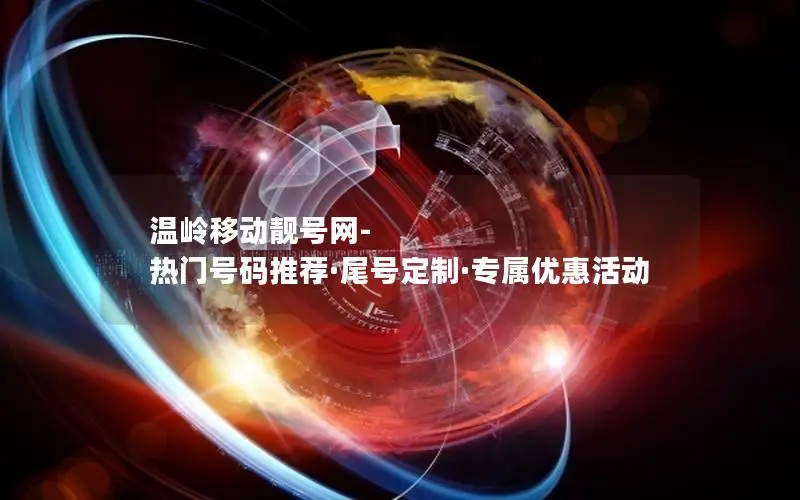温岭移动靓号网-热门号码推荐·尾号定制·专属优惠活动