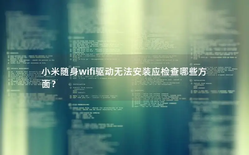 小米随身wifi驱动无法安装应检查哪些方面？