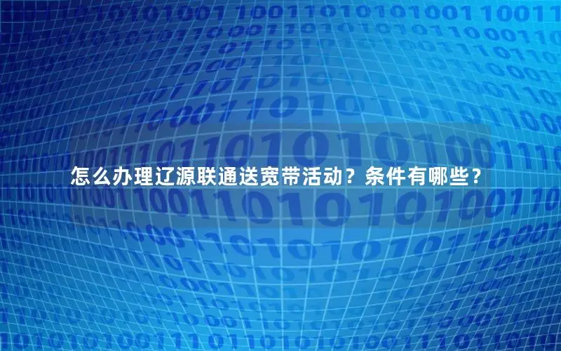 怎么办理辽源联通送宽带活动？条件有哪些？
