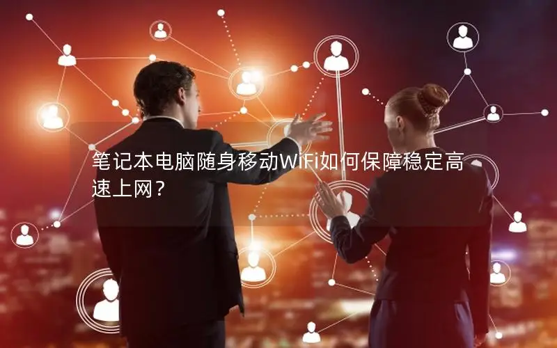 笔记本电脑随身移动WiFi如何保障稳定高速上网？