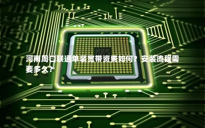 河南周口联通单装宽带资费如何？安装流程需要多久？