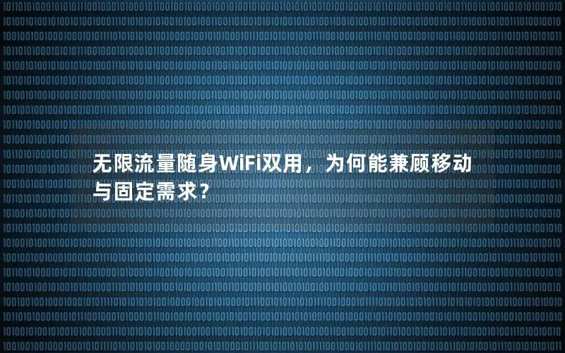 无限流量随身WiFi双用，为何能兼顾移动与固定需求？