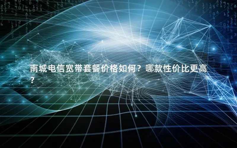 南城电信宽带套餐价格如何？哪款性价比更高？