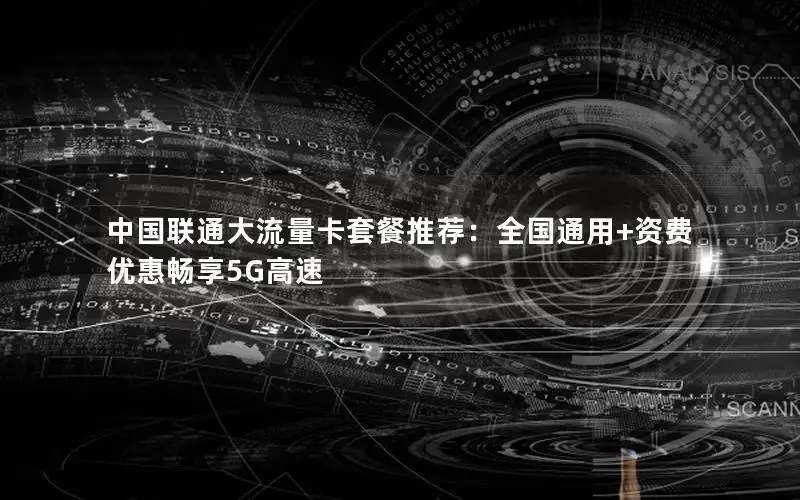 中国联通大流量卡套餐推荐：全国通用+资费优惠畅享5G高速