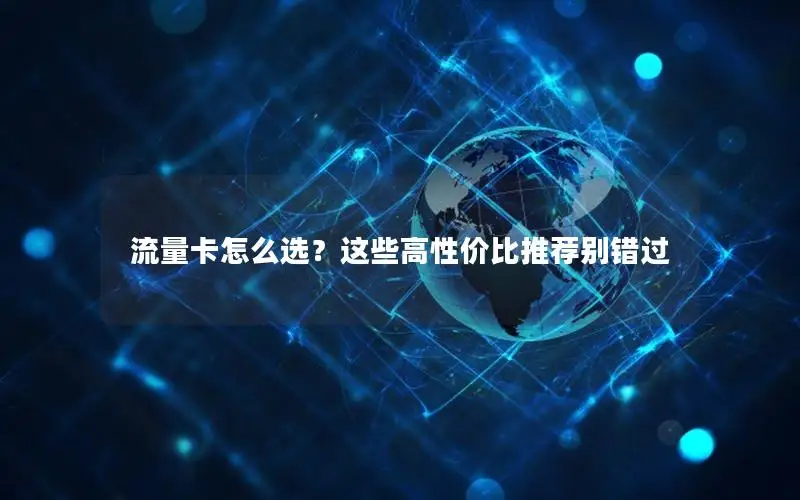 流量卡怎么选？这些高性价比推荐别错过