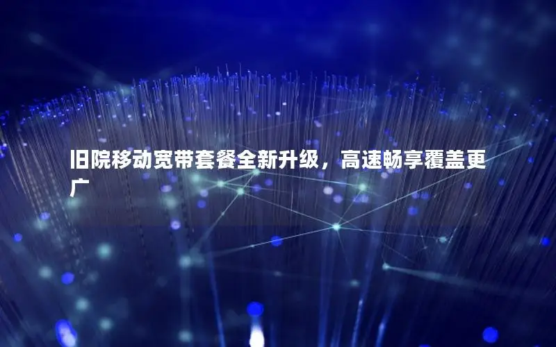 旧院移动宽带套餐全新升级，高速畅享覆盖更广