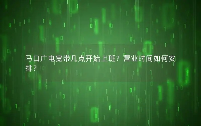 马口广电宽带几点开始上班？营业时间如何安排？