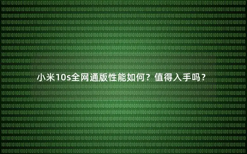 小米10s全网通版性能如何？值得入手吗？