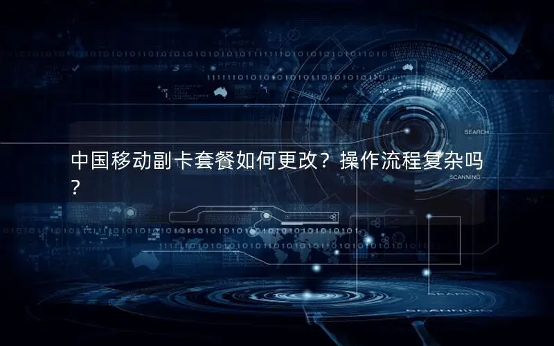中国移动副卡套餐如何更改？操作流程复杂吗？