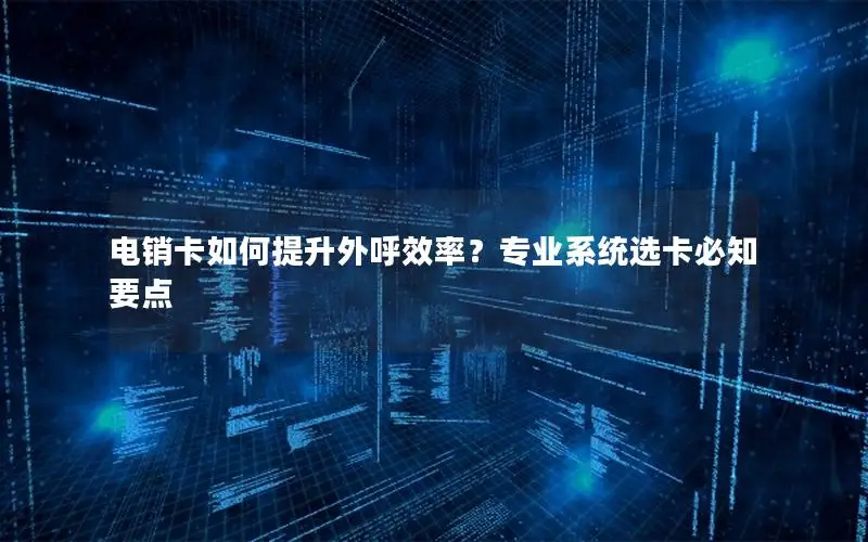 电销卡如何提升外呼效率？专业系统选卡必知要点