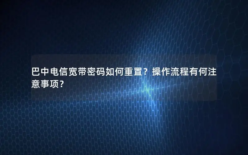 巴中电信宽带密码如何重置？操作流程有何注意事项？
