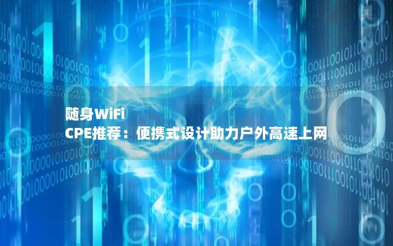 随身WiFi CPE推荐：便携式设计助力户外高速上网