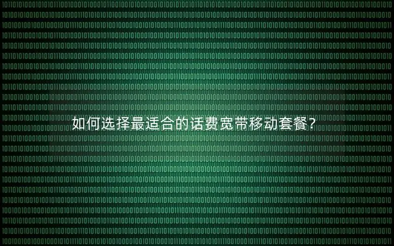 如何选择最适合的话费宽带移动套餐？