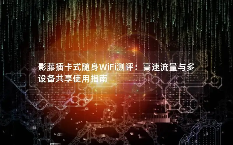 影藤插卡式随身WiFi测评：高速流量与多设备共享使用指南