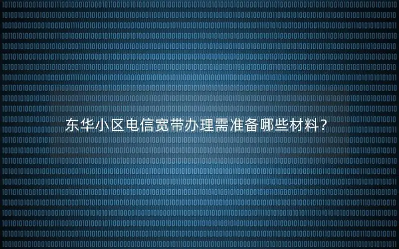 东华小区电信宽带办理需准备哪些材料？