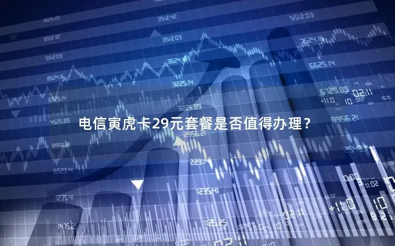 电信寅虎卡29元套餐是否值得办理？