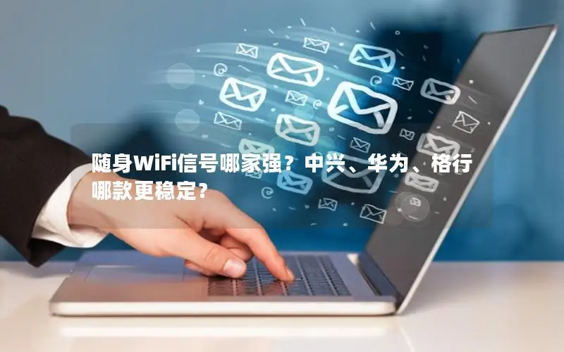 随身WiFi信号哪家强？中兴、华为、格行哪款更稳定？