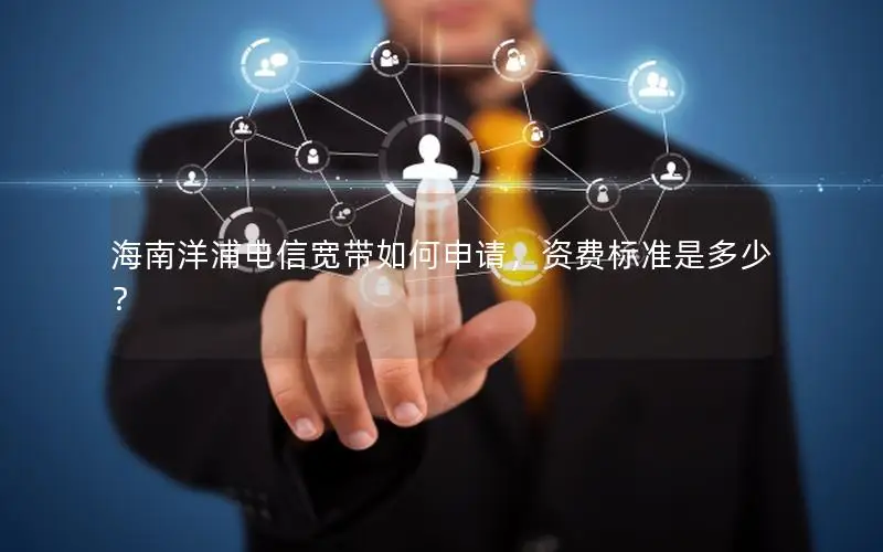 海南洋浦电信宽带如何申请，资费标准是多少？