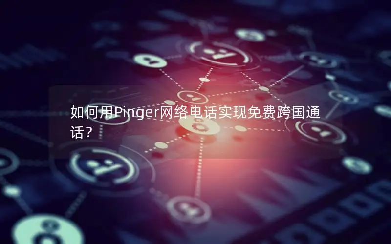 如何用Pinger网络电话实现免费跨国通话？