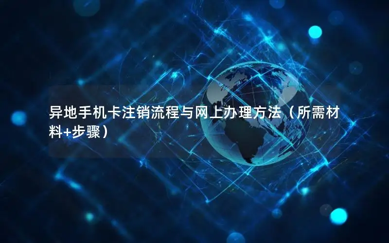 异地手机卡注销流程与网上办理方法（所需材料+步骤）