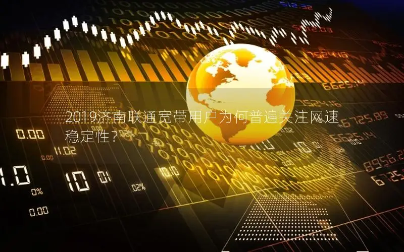 2019济南联通宽带用户为何普遍关注网速稳定性？