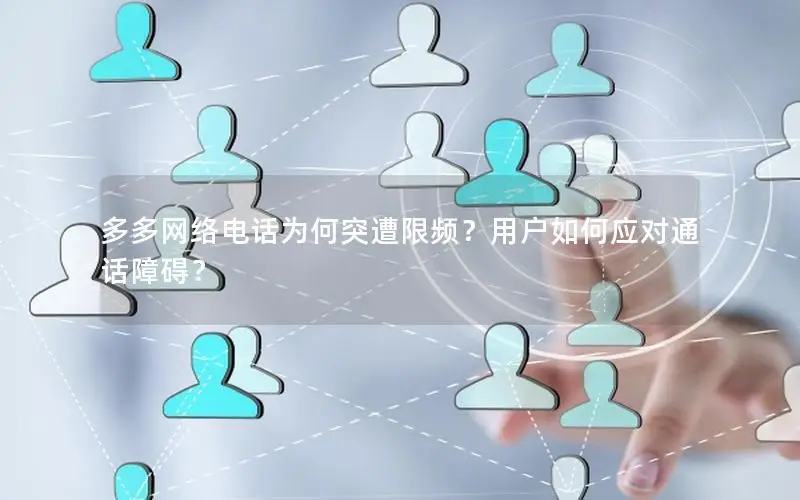 多多网络电话为何突遭限频？用户如何应对通话障碍？