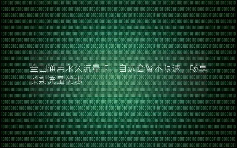 全国通用永久流量卡：自选套餐不限速，畅享长期流量优惠