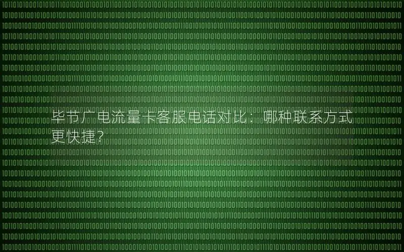 毕节广电流量卡客服电话对比：哪种联系方式更快捷？