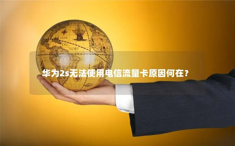 华为2s无法使用电信流量卡原因何在？