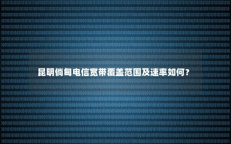 昆明倘甸电信宽带覆盖范围及速率如何？