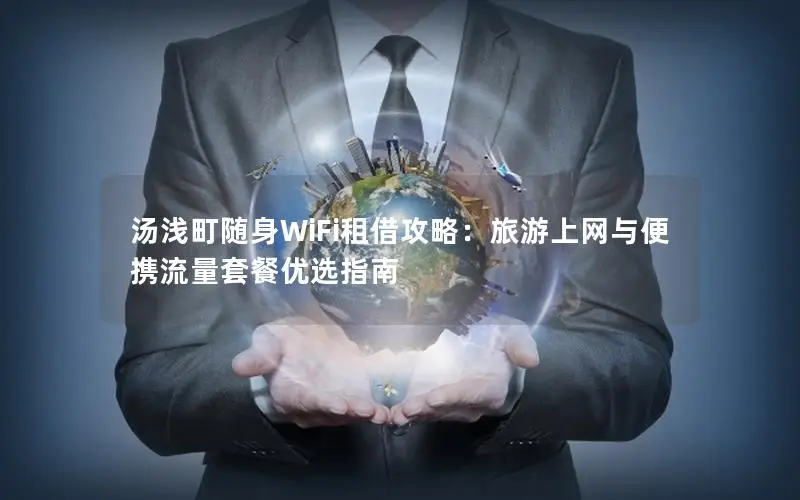 汤浅町随身WiFi租借攻略：旅游上网与便携流量套餐优选指南