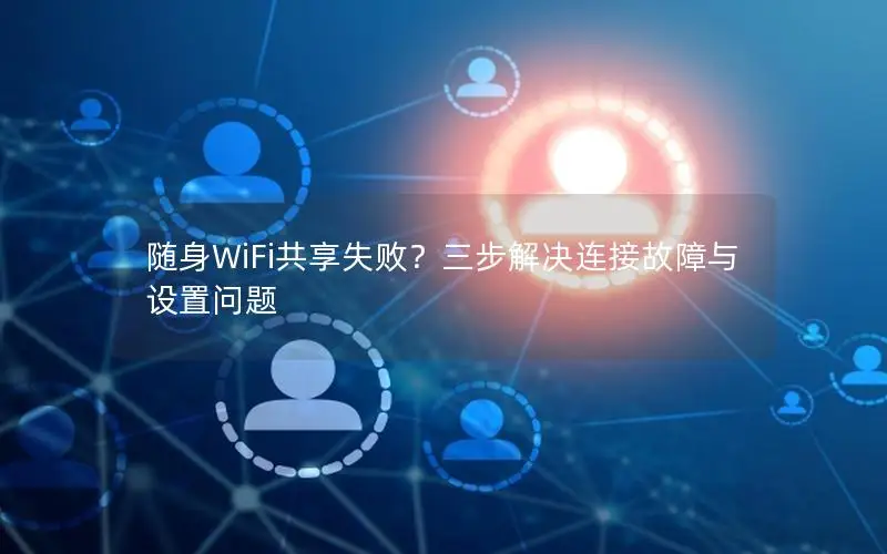 随身WiFi共享失败？三步解决连接故障与设置问题