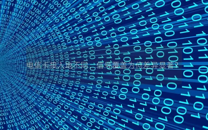 电信卡接入地不同，信号覆盖为何差异显著？