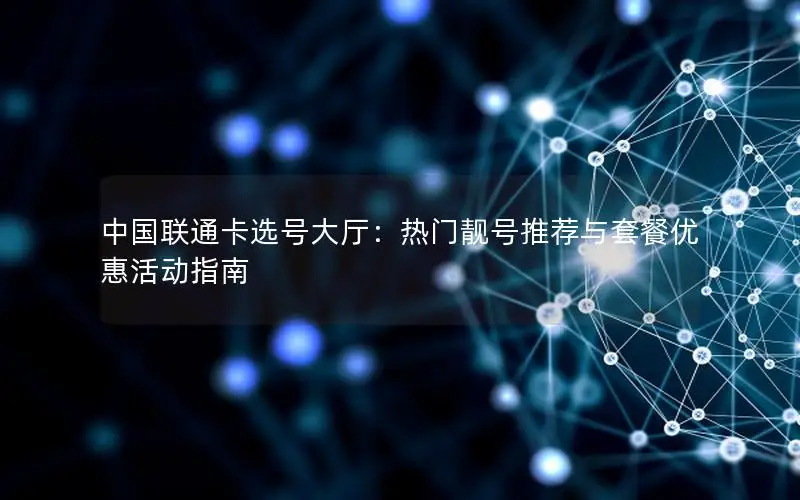 中国联通卡选号大厅：热门靓号推荐与套餐优惠活动指南