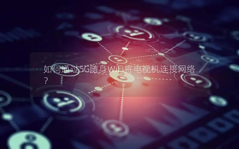 如何通过5G随身WiFi将电视机连接网络？