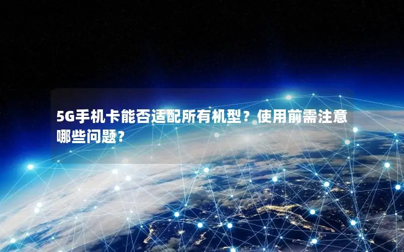 5G手机卡能否适配所有机型？使用前需注意哪些问题？